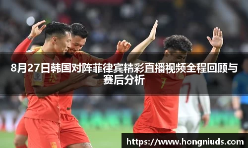 8月27日韩国对阵菲律宾精彩直播视频全程回顾与赛后分析